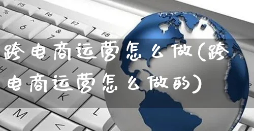 跨电商运营怎么做(跨电商运营怎么做的)_https://www.czttao.com_电商运营_第1张