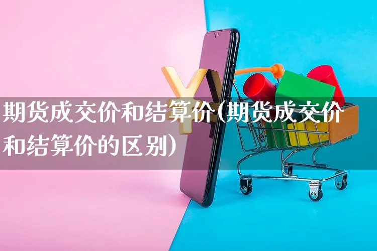 期货成交价和结算价(期货成交价和结算价的区别)_https://www.czttao.com_视频/直播带货_第1张