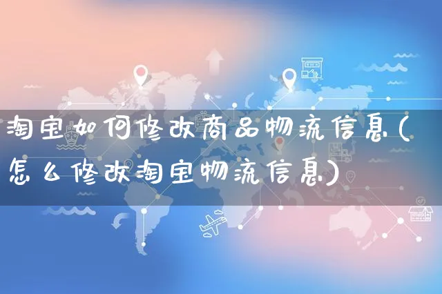 淘宝如何修改商品物流信息(怎么修改淘宝物流信息)_https://www.czttao.com_淘宝电商_第1张