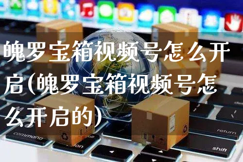 魄罗宝箱视频号怎么开启(魄罗宝箱视频号怎么开启的)_https://www.czttao.com_视频/直播带货_第1张