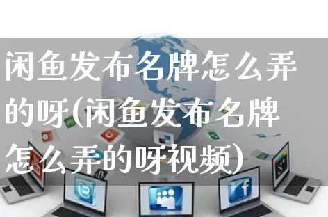 闲鱼发布名牌怎么弄的呀(闲鱼发布名牌怎么弄的呀视频)_https://www.czttao.com_闲鱼电商_第1张