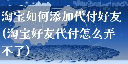 淘宝如何添加代付好友(淘宝好友代付怎么弄不了)_https://www.czttao.com_淘宝电商_第1张