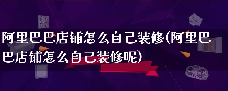 阿里巴巴店铺怎么自己装修(阿里巴巴店铺怎么自己装修呢)_https://www.qujiang-marathon.com_产品报表_第1张