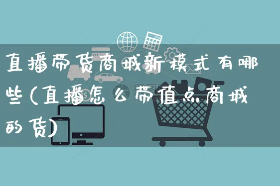 直播带货商城新模式有哪些(直播怎么带值点商城的货)_https://www.czttao.com_视频/直播带货_第1张