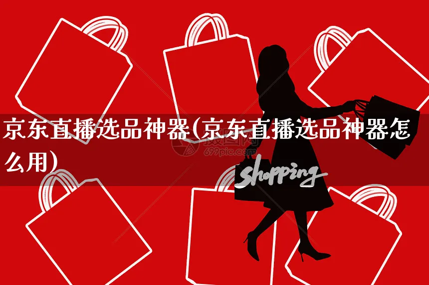 京东直播选品神器(京东直播选品神器怎么用)_https://www.czttao.com_京东电商_第1张