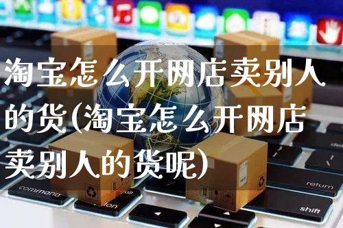 淘宝怎么开网店卖别人的货(淘宝怎么开网店卖别人的货呢)_https://www.czttao.com_开店技巧_第1张