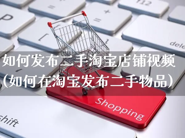 如何发布二手淘宝店铺视频(如何在淘宝发布二手物品)_https://www.czttao.com_淘宝电商_第1张