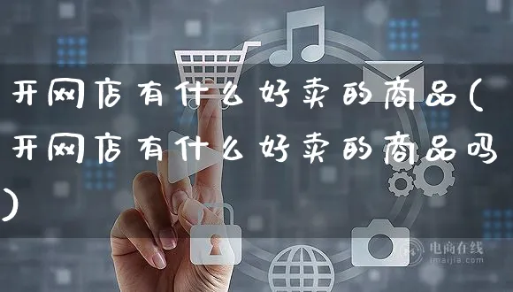 开网店有什么好卖的商品(开网店有什么好卖的商品吗)_https://www.czttao.com_开店技巧_第1张