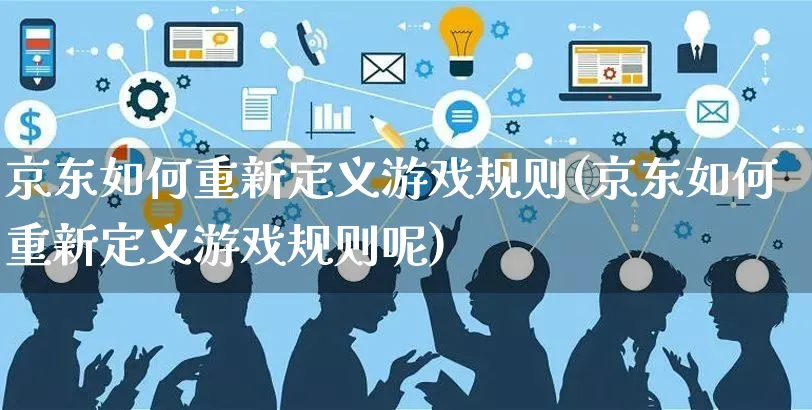 京东如何重新定义游戏规则(京东如何重新定义游戏规则呢)_https://www.czttao.com_京东电商_第1张