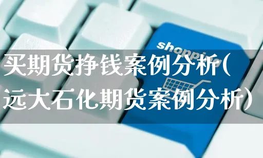 买期货挣钱案例分析(远大石化期货案例分析)_https://www.czttao.com_小红书_第1张