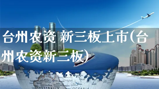 台州农资 新三板上市(台州农资新三板)_https://www.czttao.com_闲鱼电商_第1张