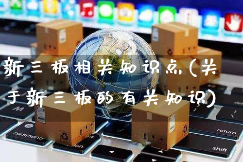 新三板相关知识点(关于新三板的有关知识)_https://www.czttao.com_店铺规则_第1张