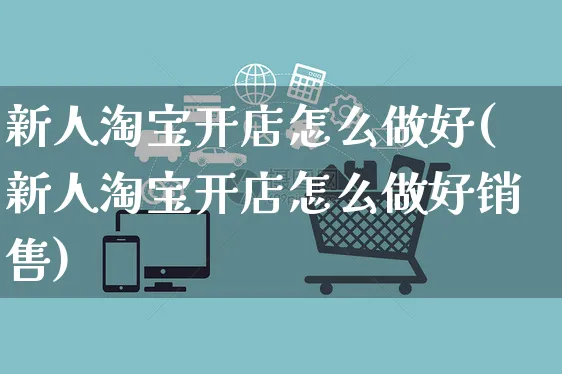 新人淘宝开店怎么做好(新人淘宝开店怎么做好销售)_https://www.czttao.com_淘宝电商_第1张