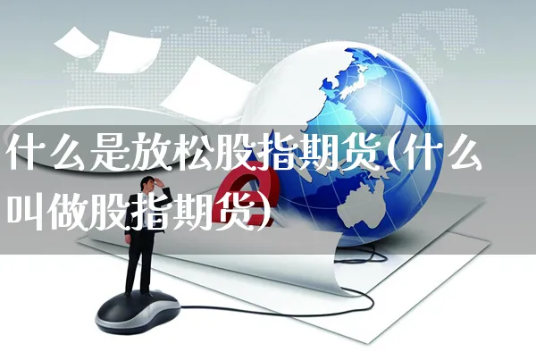 什么是放松股指期货(什么叫做股指期货)_https://www.czttao.com_抖音小店_第1张