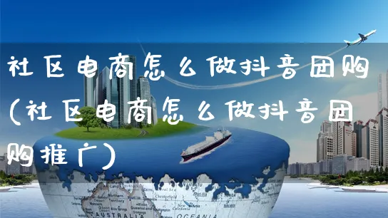 社区电商怎么做抖音团购(社区电商怎么做抖音团购推广)_https://www.czttao.com_电商运营_第1张