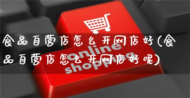 食品自营店怎么开网店好(食品自营店怎么开网店好呢)_https://www.czttao.com_开店技巧_第1张