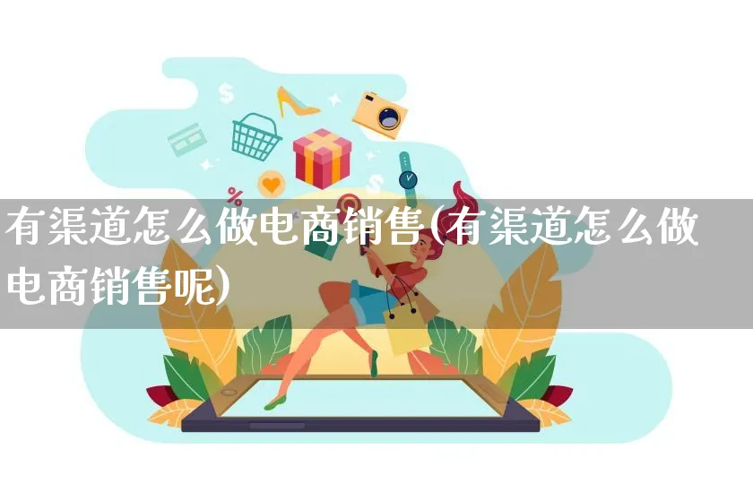 有渠道怎么做电商销售(有渠道怎么做电商销售呢)_https://www.czttao.com_电商问答_第1张