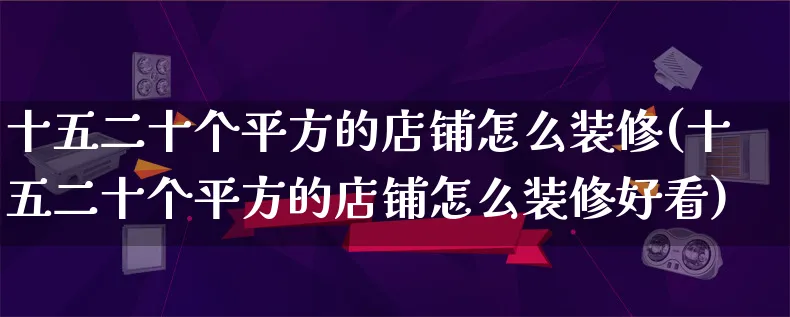 十五二十个平方的店铺怎么装修(十五二十个平方的店铺怎么装修好看)_https://www.qujiang-marathon.com_产品报表_第1张