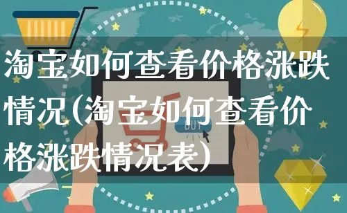 淘宝如何查看价格涨跌情况(淘宝如何查看价格涨跌情况表)_https://www.czttao.com_淘宝电商_第1张