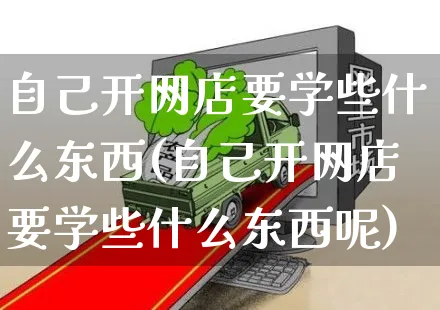 自己开网店要学些什么东西(自己开网店要学些什么东西呢)_https://www.czttao.com_店铺装修_第1张