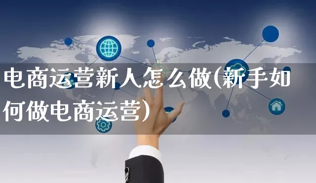 电商运营新人怎么做(新手如何做电商运营)_https://www.czttao.com_电商运营_第1张