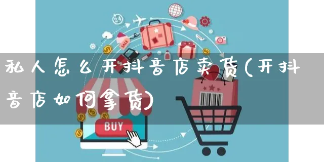 私人怎么开抖音店卖货(开抖音店如何拿货)_https://www.czttao.com_抖音小店_第1张