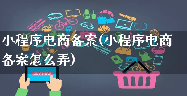 小程序电商备案(小程序电商备案怎么弄)_https://www.czttao.com_电商问答_第1张