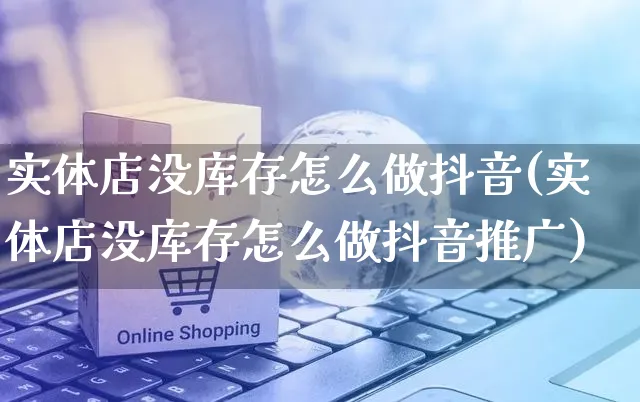 实体店没库存怎么做抖音(实体店没库存怎么做抖音推广)_https://www.czttao.com_抖音小店_第1张