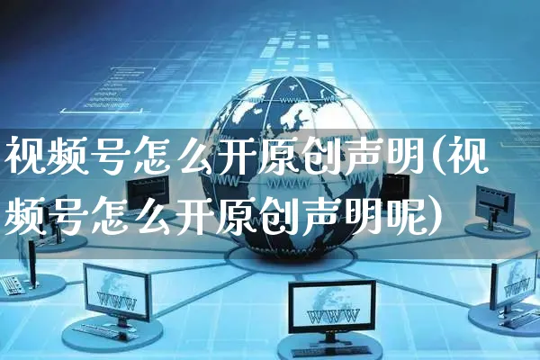 视频号怎么开原创声明(视频号怎么开原创声明呢)_https://www.czttao.com_视频/直播带货_第1张