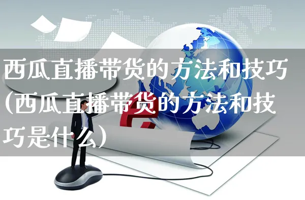 西瓜直播带货的方法和技巧(西瓜直播带货的方法和技巧是什么)_https://www.czttao.com_视频/直播带货_第1张