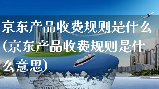 京东产品收费规则是什么(京东产品收费规则是什么意思)_https://www.czttao.com_京东电商_第1张