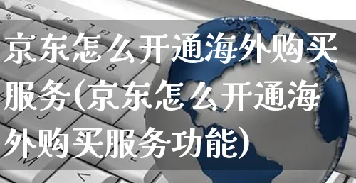 京东怎么开通海外购买服务(京东怎么开通海外购买服务功能)_https://www.czttao.com_亚马逊电商_第1张