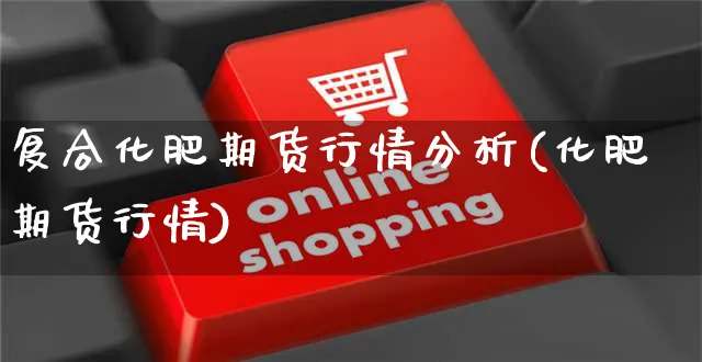 复合化肥期货行情分析(化肥期货行情)_https://www.czttao.com_开店技巧_第1张