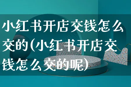 小红书开店交钱怎么交的(小红书开店交钱怎么交的呢)_https://www.czttao.com_小红书_第1张