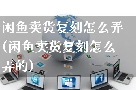 闲鱼卖货复刻怎么弄(闲鱼卖货复刻怎么弄的)_https://www.czttao.com_闲鱼电商_第1张