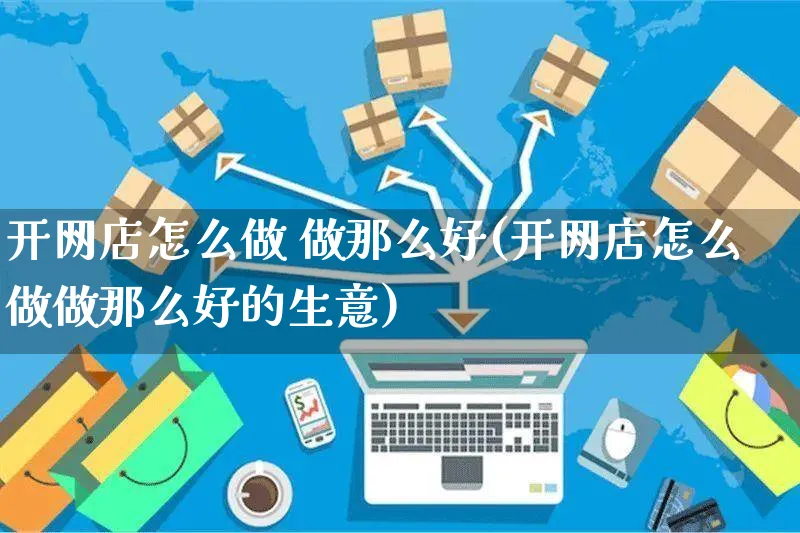 开网店怎么做 做那么好(开网店怎么做做那么好的生意)_https://www.czttao.com_店铺装修_第1张