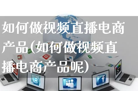 如何做视频直播电商产品(如何做视频直播电商产品呢)_https://www.czttao.com_店铺规则_第1张