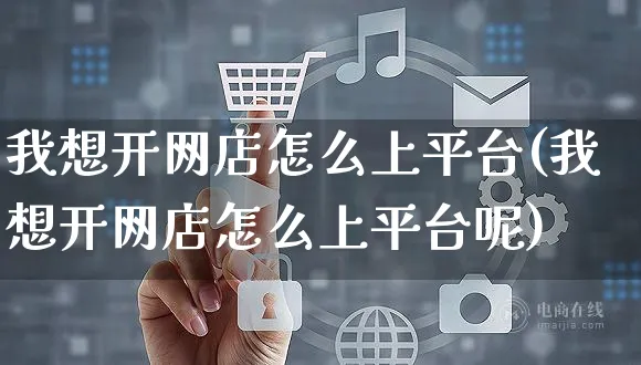 我想开网店怎么上平台(我想开网店怎么上平台呢)_https://www.czttao.com_开店技巧_第1张