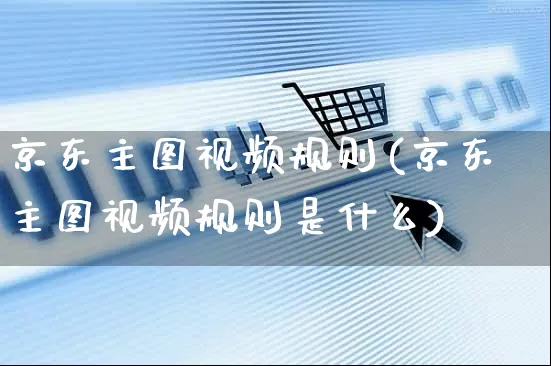 京东主图视频规则(京东主图视频规则是什么)_https://www.czttao.com_京东电商_第1张