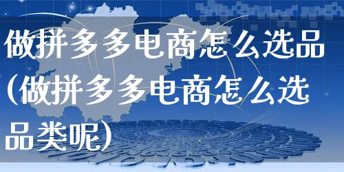 做拼多多电商怎么选品(做拼多多电商怎么选品类呢)_https://www.czttao.com_拼多多电商_第1张