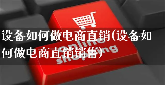 设备如何做电商直销(设备如何做电商直销销售)_https://www.czttao.com_店铺规则_第1张