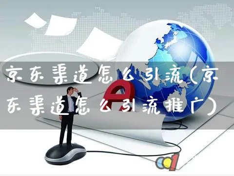 京东渠道怎么引流(京东渠道怎么引流推广)_https://www.czttao.com_京东电商_第1张