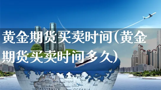 黄金期货买卖时间(黄金期货买卖时间多久)_https://www.czttao.com_小红书_第1张