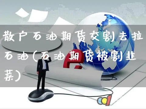 散户石油期货交割去拉石油(石油期货被割韭菜)_https://www.czttao.com_店铺装修_第1张