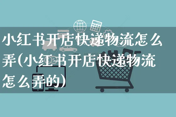 小红书开店快递物流怎么弄(小红书开店快递物流怎么弄的)_https://www.czttao.com_小红书_第1张