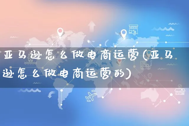 亚马逊怎么做电商运营(亚马逊怎么做电商运营的)_https://www.czttao.com_亚马逊电商_第1张