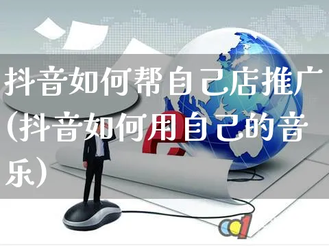 抖音如何帮自己店推广(抖音如何用自己的音乐)_https://www.czttao.com_抖音小店_第1张