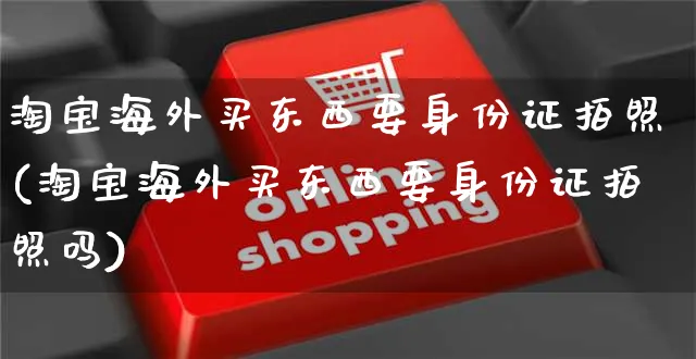 淘宝海外买东西要身份证拍照(淘宝海外买东西要身份证拍照吗)_https://www.czttao.com_亚马逊电商_第1张