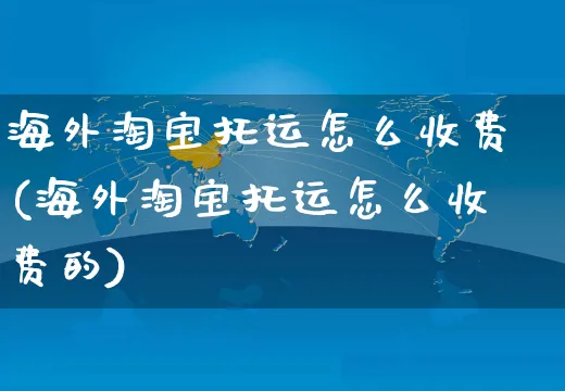 海外淘宝托运怎么收费(海外淘宝托运怎么收费的)_https://www.czttao.com_亚马逊电商_第1张