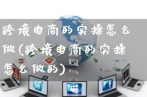 跨境电商的实操怎么做(跨境电商的实操怎么做的)_https://www.czttao.com_电商运营_第1张